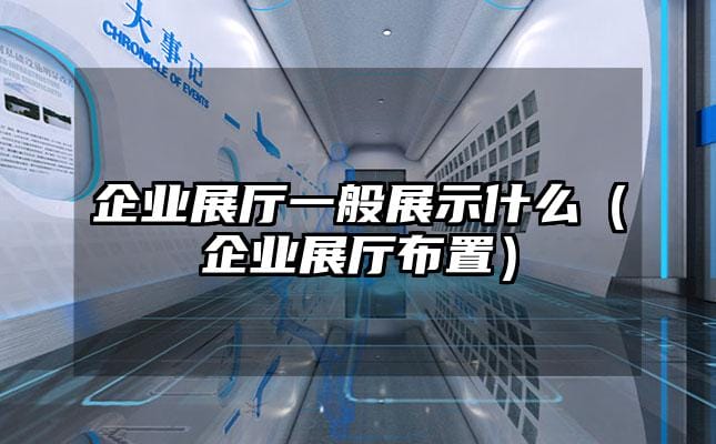 企业展厅一般展示什么（企业展厅布置）