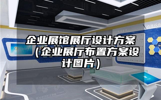 企业展馆展厅设计方案（企业展厅布置方案设计图片）
