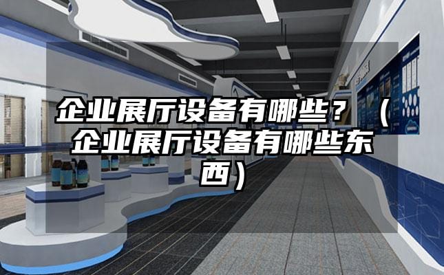 企业展厅设备有哪些？（企业展厅设备有哪些东西）