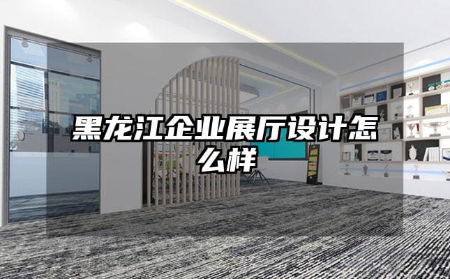 黑龙江企业展厅设计怎么样