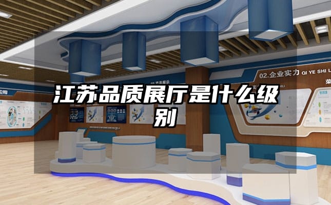 江苏品质展厅是什么级别