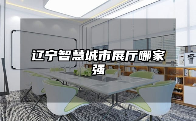 辽宁智慧城市展厅哪家强
